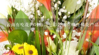 云南有吃花的习俗，七彩云南有哪些鲜花产品了？