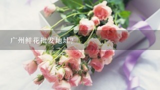 广州鲜花批发地址？