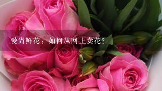 爱尚鲜花：如何从网上卖花？