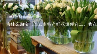 为什么淘宝上的云南特产鲜花饼便宜点，我在丽江古城