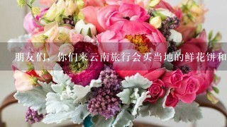 朋友们，你们来云南旅行会买当地的鲜花饼和鲜花吗？
