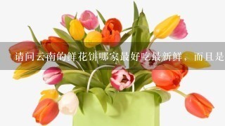 请问云南的鲜花饼哪家最好吃最新鲜，而且是方便寄给家人朋友的那种，不要嘉华，谢谢！