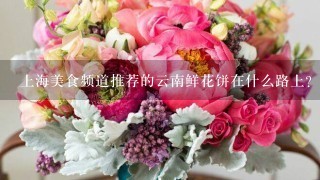 上海美食频道推荐的云南鲜花饼在什么路上?
