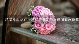昆明斗南花卉市场鲜花批发价格玛丽亚玫瑰花多少钱每