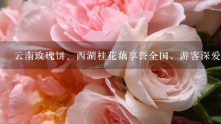 云南玫瑰饼、西湖桂花藕享誉全国，游客深爱的鲜花美食还有哪些？