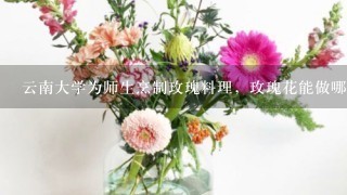 云南大学为师生烹制玫瑰料理，玫瑰花能做哪些美食？