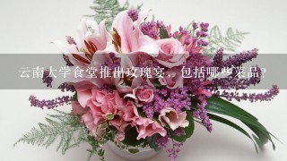 云南大学食堂推出玫瑰宴，包括哪些菜品？