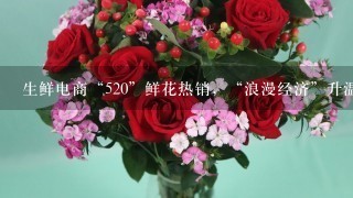 生鲜电商“520”鲜花热销，“浪漫经济”升温、鲜花