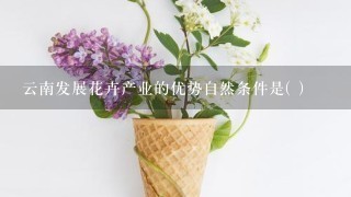 云南发展花卉产业的优势自然条件是( )