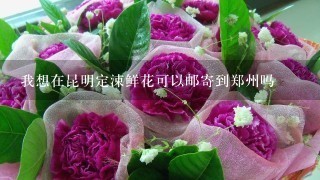 我想在昆明定涑鲜花可以邮寄到郑州吗