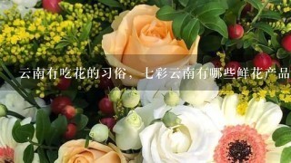 云南有吃花的习俗，七彩云南有哪些鲜花产品了？