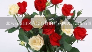 北京石景山区有没有好的鲜花网店，想在石景山订花，求网友推荐个北京石景山区花店