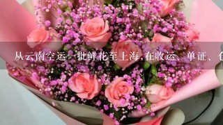 从云南空运1批鲜花至上海,在收运、单证、仓储和运