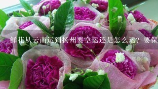 鲜花从云南运到扬州要空运还是怎么运？要保持鲜花的新鲜程度。