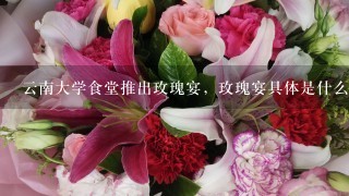 云南大学食堂推出玫瑰宴，玫瑰宴具体是什么？