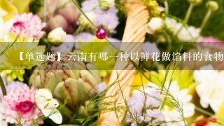 【单选题】云南有哪1种以鲜花做馅料的食物深受大家喜爱?()