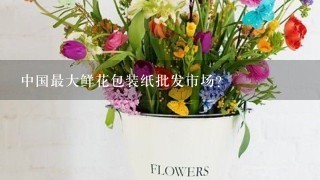 中国最大鲜花包装纸批发市场？