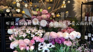 听说云南的鲜花是论斤卖的，是不是云南的鲜花产量很