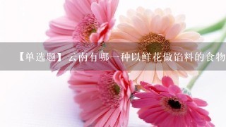 【单选题】云南有哪1种以鲜花做馅料的食物深受大家喜爱?()