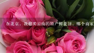 在北京，我想买云南的特产鲜花饼，哪个商家的好呢？
