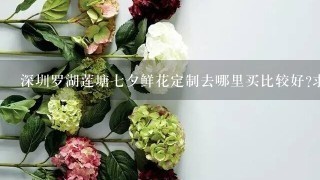 深圳罗湖莲塘7夕鲜花定制去哪里买比较好?求推荐