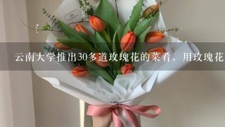 云南大学推出30多道玫瑰花的菜肴，用玫瑰花能做哪些