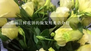 云南丽江鲜花饼的做发用英语介绍