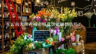 在云南大理古城卖鲜花饼能赚到钱吗？