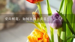 爱尚鲜花：如何从网上卖花？