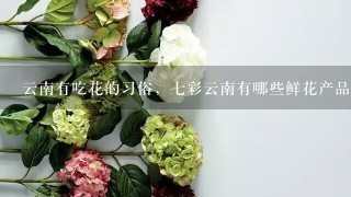 云南有吃花的习俗，7彩云南有哪些鲜花产品了？