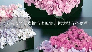 云南大学食堂推出玫瑰宴，你觉得有必要吗？