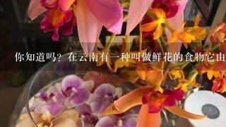 你知道吗？在云南有一种叫做鲜花的食物它由新鲜花朵制成并以各种方式食用你有什么想知道的呢？