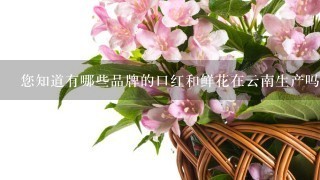 您知道有哪些品牌的口红和鲜花在云南生产吗？