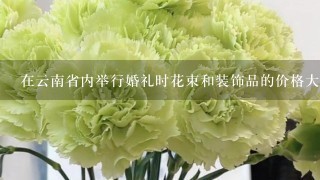 在云南省内举行婚礼时花束和装饰品的价格大约是多少？