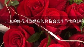 广东的鲜花礼盒供应的价格会受季节性的影响吗