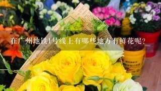 在广州地铁1号线上有哪些地方有鲜花呢