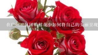 在广州社区团购鲜花中如何将自己的美丽呈现给更多的人呢