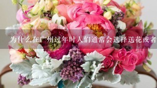 为什么在广州过年时人们通常会选择送花或者买花呢
