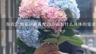 你在广州花店鲜花配送方面有什么具体的需求吗