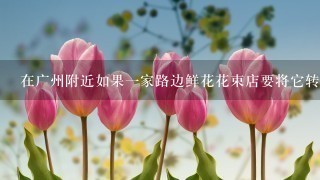 在广州附近如果一家路边鲜花花束店要将它转让给有兴趣的店主它是否有机会成功地找到一位买家