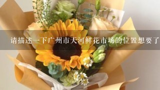 请描述一下广州市天河鲜花市场的位置想要了解更详细的信息