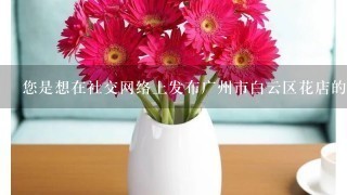 您是想在社交网络上发布广州市白云区花店的宣传信息还是向朋友推荐一个非常花店呢