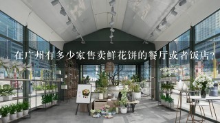 在广州有多少家售卖鲜花饼的餐厅或者饭店